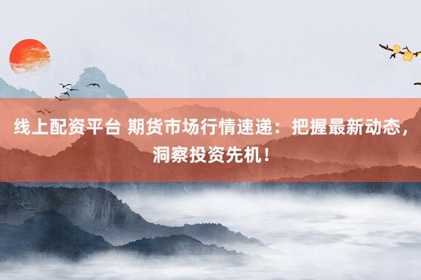 线上配资平台 期货市场行情速递：把握最新动态，洞察投资先机！