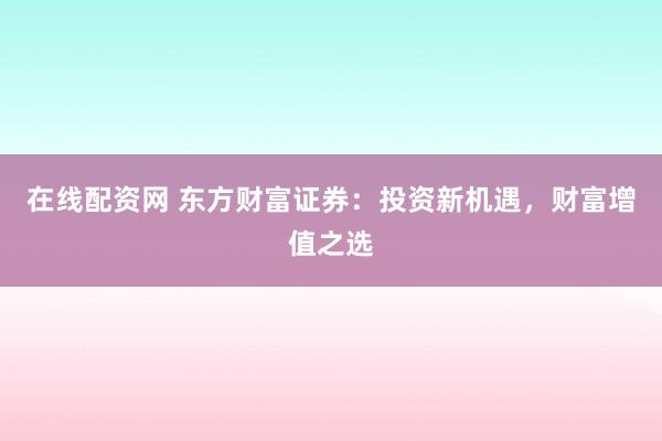 在线配资网 东方财富证券：投资新机遇，财富增值之选