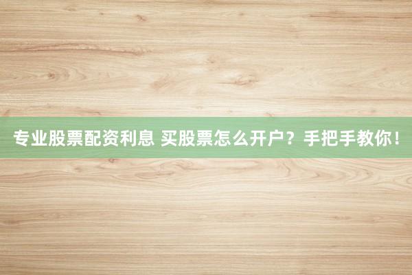 专业股票配资利息 买股票怎么开户？手把手教你！