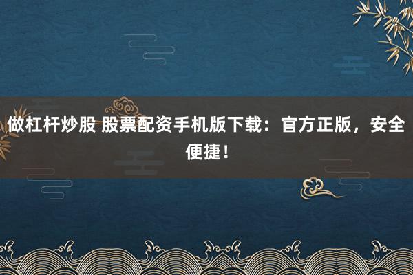 做杠杆炒股 股票配资手机版下载：官方正版，安全便捷！