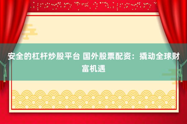 安全的杠杆炒股平台 国外股票配资：撬动全球财富机遇