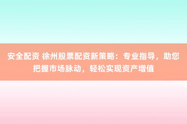 安全配资 徐州股票配资新策略：专业指导，助您把握市场脉动，轻松实现资产增值