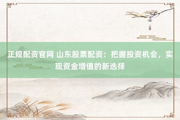 正规配资官网 山东股票配资：把握投资机会，实现资金增值的新选择