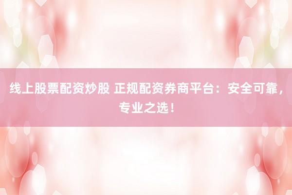 线上股票配资炒股 正规配资券商平台：安全可靠，专业之选！