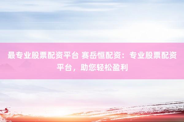 最专业股票配资平台 赛岳恒配资:专业股票配资平台,助您轻松盈利