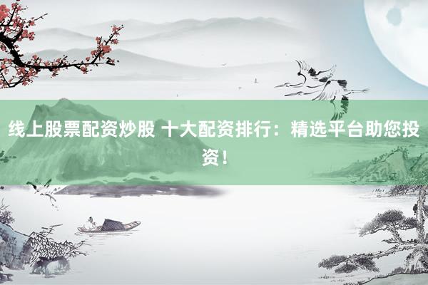 线上股票配资炒股 十大配资排行：精选平台助您投资！