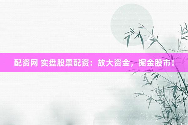 配资网 实盘股票配资：放大资金，掘金股市！