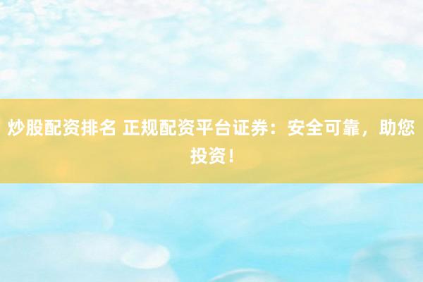 炒股配资排名 正规配资平台证券：安全可靠，助您投资！
