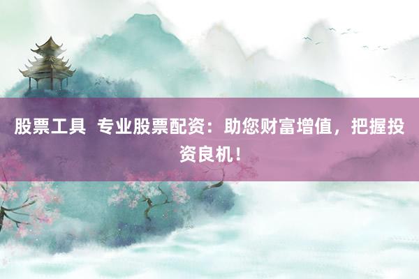 股票工具 专业股票配资:助您财富增值,把握投资良机!