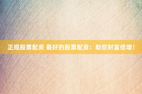 正规股票配资 最好的股票配资:助您财富倍增!