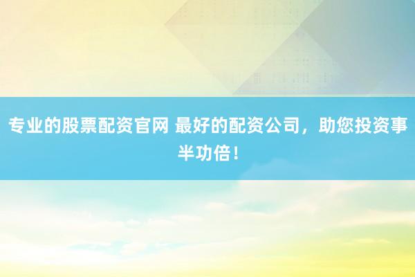 专业的股票配资官网 最好的配资公司，助您投资事半功倍！