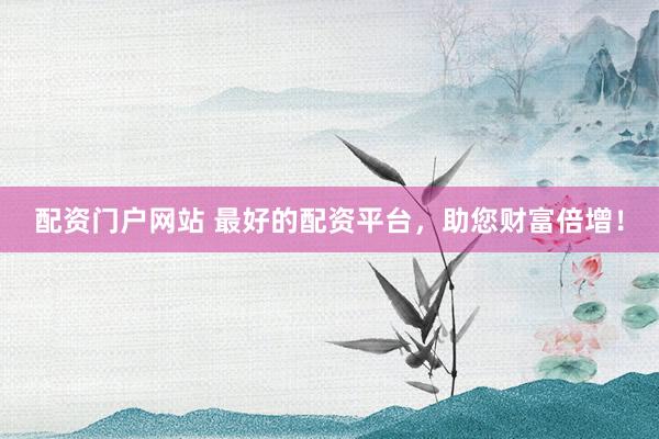 配资门户网站 最好的配资平台，助您财富倍增！