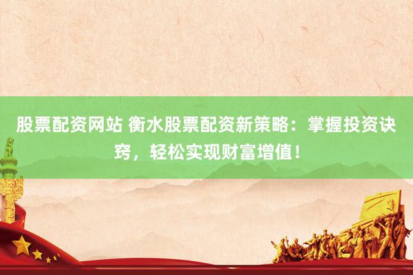 股票配资网站 衡水股票配资新策略：掌握投资诀窍，轻松实现财富增值！