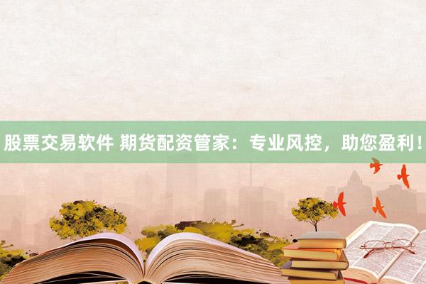 股票交易软件 期货配资管家:专业风控,助您盈利!