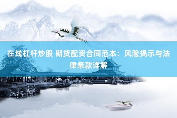 在线杠杆炒股 期货配资合同范本：风险揭示与法律条款详解
