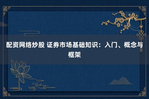 配资网络炒股 证券市场基础知识:入门、概念与框架