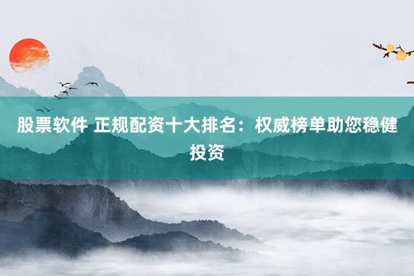股票软件 正规配资十大排名：权威榜单助您稳健投资