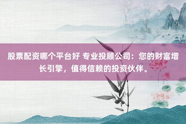股票配资哪个平台好 专业投顾公司:您的财富增长引擎,值得信赖的投资伙伴。