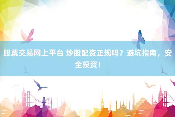 股票交易网上平台 炒股配资正规吗？避坑指南，安全投资！