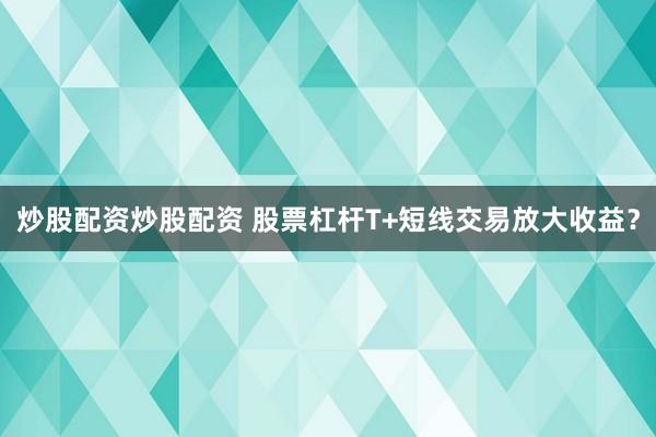 炒股配资炒股配资 股票杠杆T+短线交易放大收益？