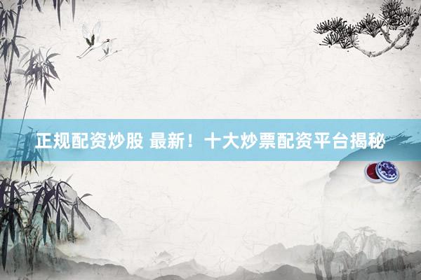 正规配资炒股 最新！十大炒票配资平台揭秘