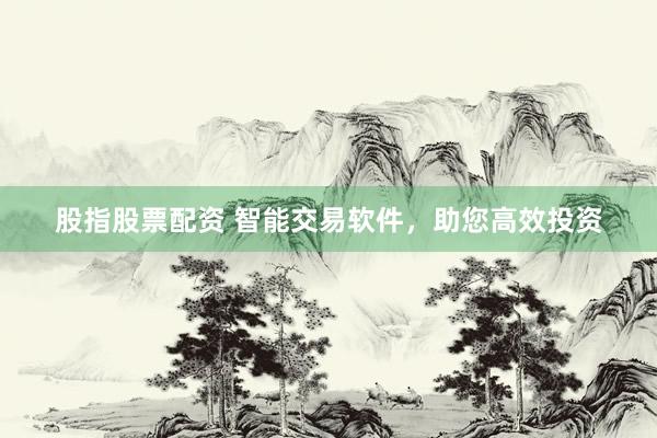 股指股票配资 智能交易软件，助您高效投资