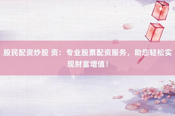 股民配资炒股 资：专业股票配资服务，助您轻松实现财富增值！