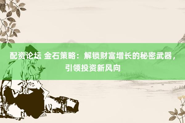 配资论坛 金石策略：解锁财富增长的秘密武器，引领投资新风向