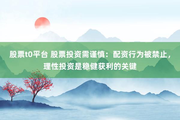 股票t0平台 股票投资需谨慎：配资行为被禁止，理性投资是稳健获利的关键