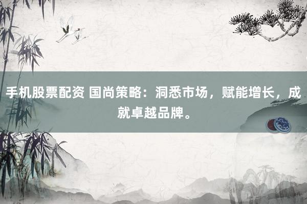 手机股票配资 国尚策略：洞悉市场，赋能增长，成就卓越品牌。
