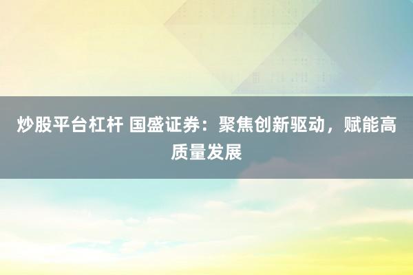 炒股平台杠杆 国盛证券：聚焦创新驱动，赋能高质量发展