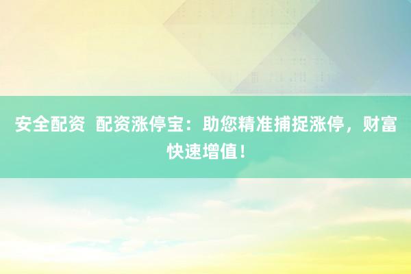 安全配资  配资涨停宝：助您精准捕捉涨停，财富快速增值！