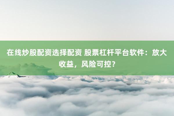 在线炒股配资选择配资 股票杠杆平台软件：放大收益，风险可控？