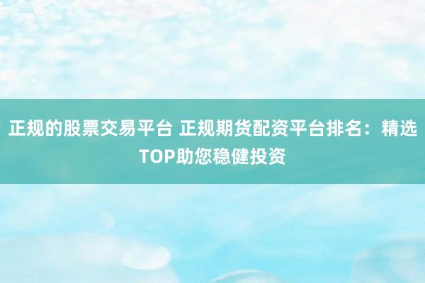正规的股票交易平台 正规期货配资平台排名:精选TOP助您稳健投资