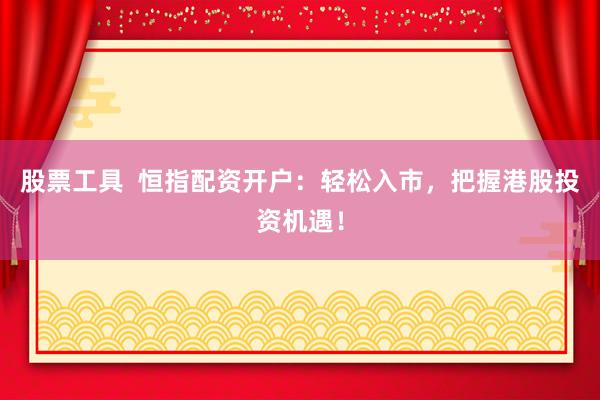 股票工具  恒指配资开户：轻松入市，把握港股投资机遇！