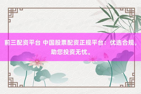 前三配资平台 中国股票配资正规平台:优选合规,助您投资无忧。