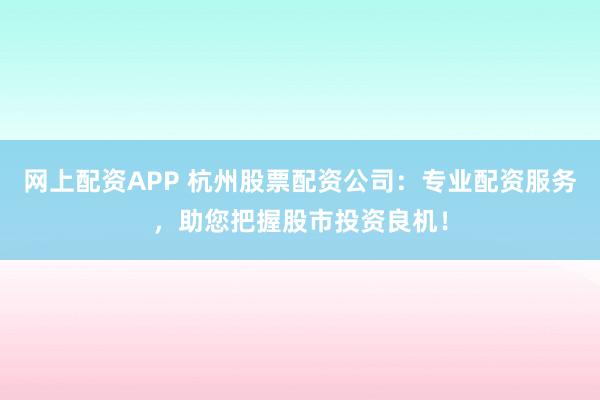 网上配资APP 杭州股票配资公司：专业配资服务，助您把握股市投资良机！
