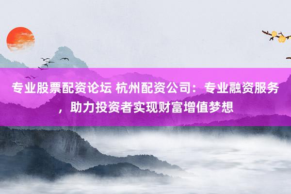 专业股票配资论坛 杭州配资公司：专业融资服务，助力投资者实现财富增值梦想