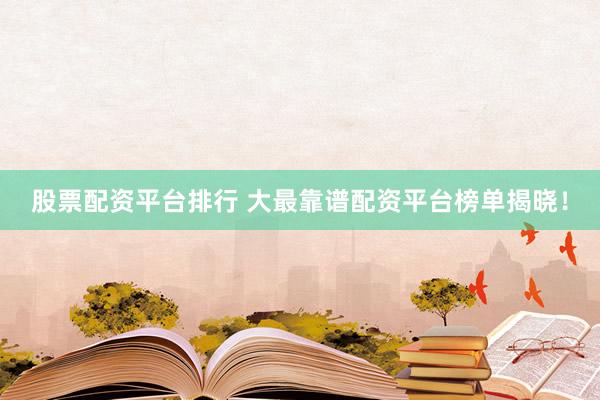 股票配资平台排行 大最靠谱配资平台榜单揭晓！