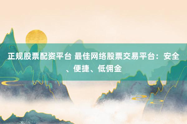 正规股票配资平台 最佳网络股票交易平台：安全、便捷、低佣金