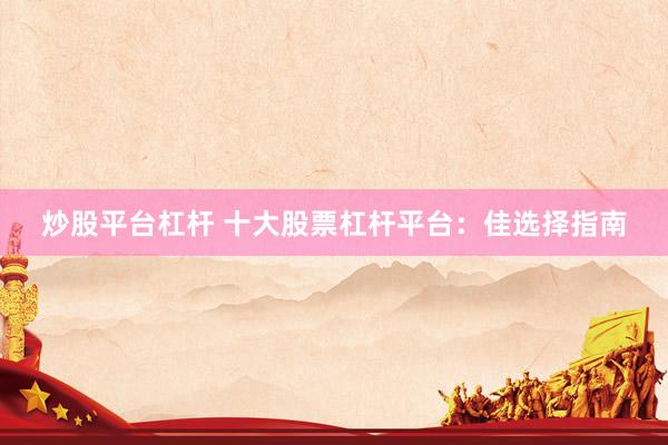炒股平台杠杆 十大股票杠杆平台：佳选择指南