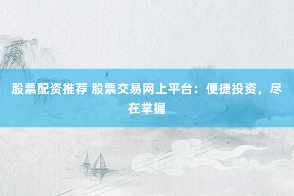 股票配资推荐 股票交易网上平台：便捷投资，尽在掌握