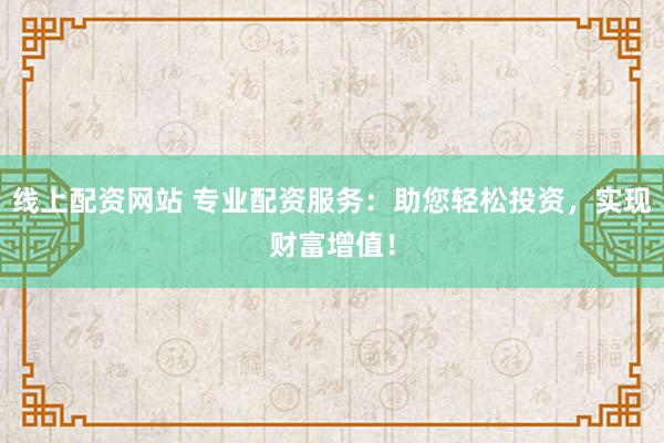 线上配资网站 专业配资服务：助您轻松投资，实现财富增值！