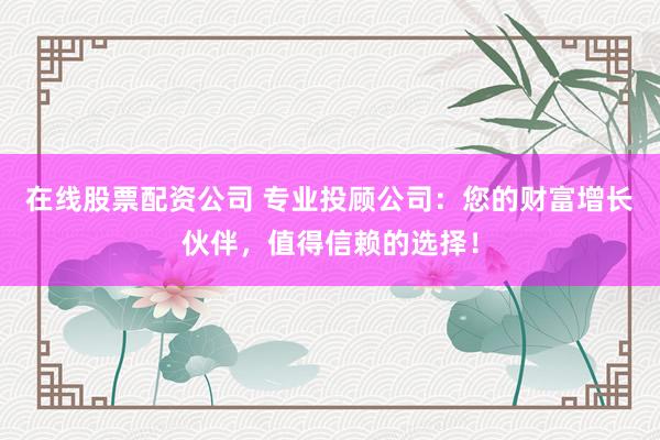 在线股票配资公司 专业投顾公司：您的财富增长伙伴，值得信赖的选择！