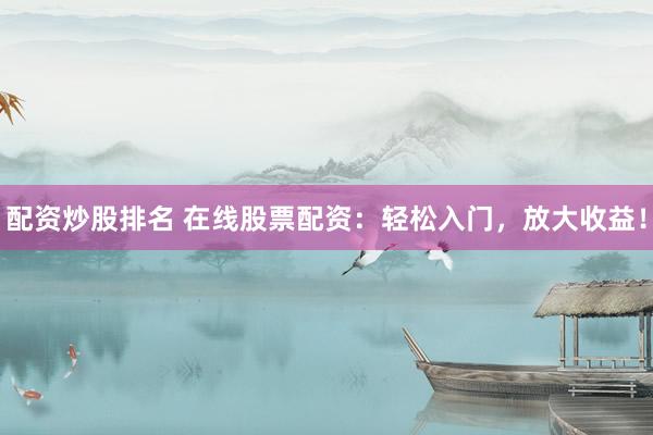 配资炒股排名 在线股票配资：轻松入门，放大收益！