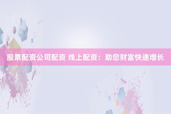 股票配资公司配资 线上配资:助您财富快速增长