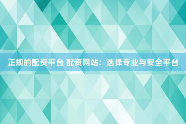 正规的配资平台 配资网站：选择专业与安全平台
