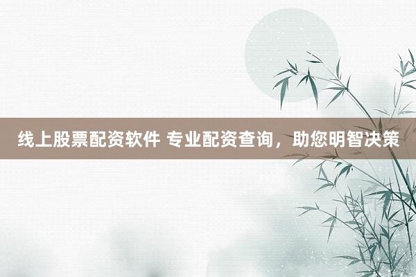 线上股票配资软件 专业配资查询，助您明智决策