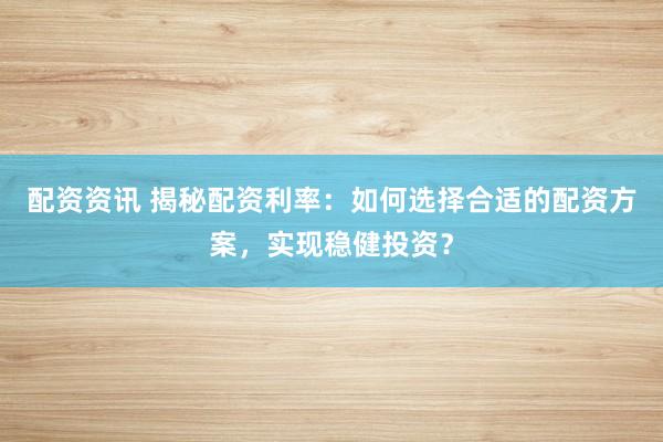 配资资讯 揭秘配资利率：如何选择合适的配资方案，实现稳健投资？