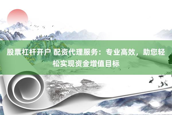股票杠杆开户 配资代理服务：专业高效，助您轻松实现资金增值目标